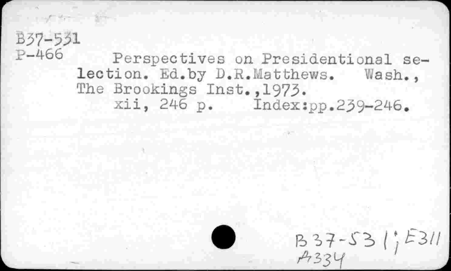 ﻿B37-531
p-466 Perspectives on Presidentional selection. Ed.by D.R.Matthews. Wash., The Brookings Inst.,1973.
xii, 246 p.	Index:pp.239-246.
